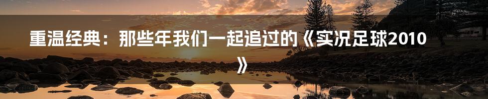 重温经典:那些年我们一起追过的《实况足球2010》