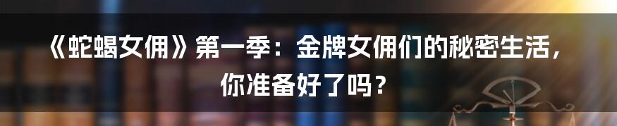 《蛇蝎女佣》第一季:金牌女佣们的秘密生活,你准备好了吗?