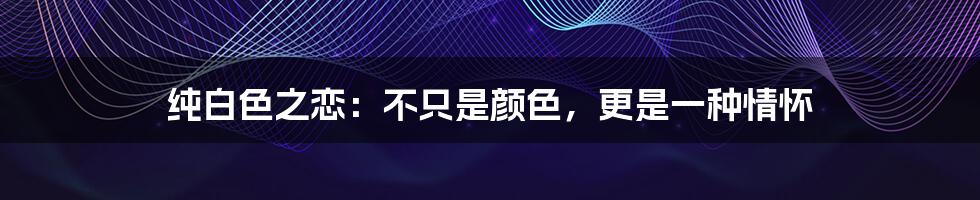 纯白色之恋:不只是颜色,更是一种情怀