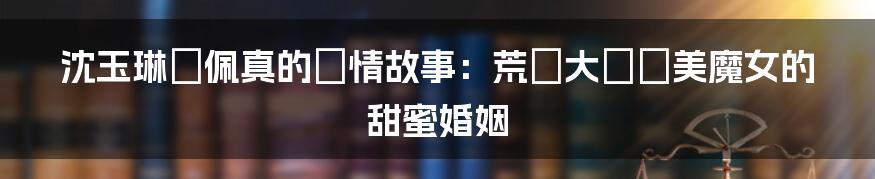 沈玉琳與佩真的愛情故事:荒謬大師與美魔女的甜蜜婚姻