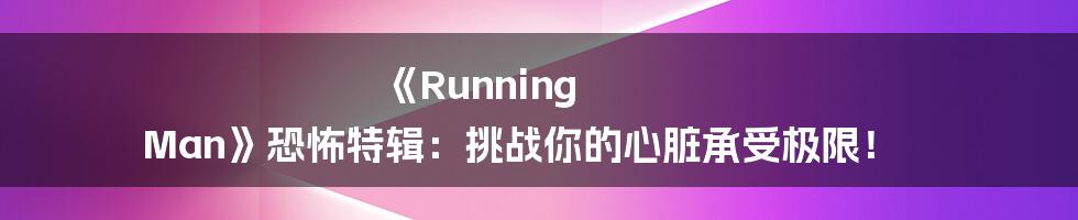 《Running Man》恐怖特辑:挑战你的心脏承受极限!