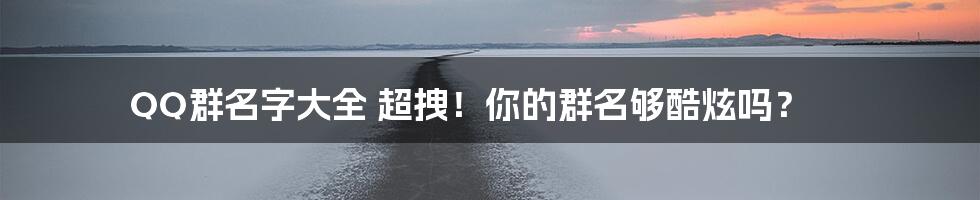 QQ群名字大全 超拽！你的群名够酷炫吗？
