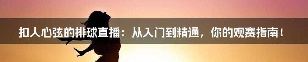 扣人心弦的排球直播:从入门到精通,你的观赛指南!
