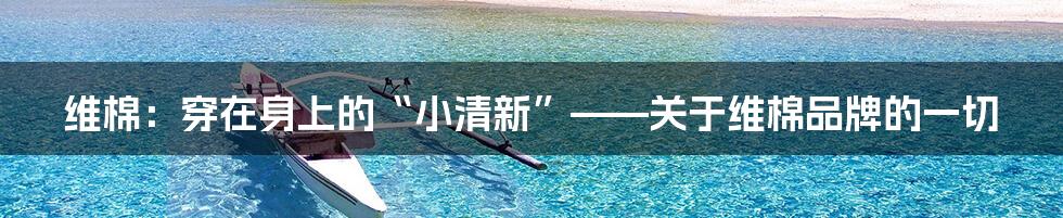 维棉:穿在身上的“小清新”——关于维棉品牌的一切