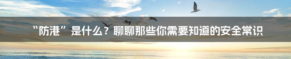 “防港”是什么？聊聊那些你需要知道的安全常识