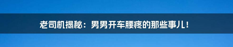 老司机揭秘:男男开车腰疼的那些事儿!