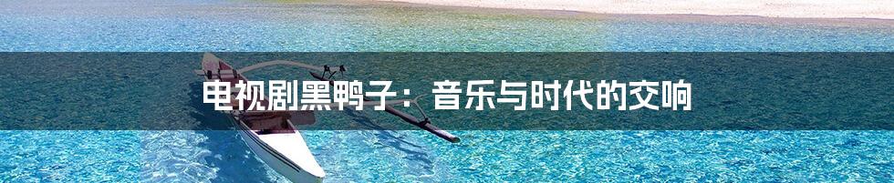 电视剧黑鸭子:音乐与时代的交响