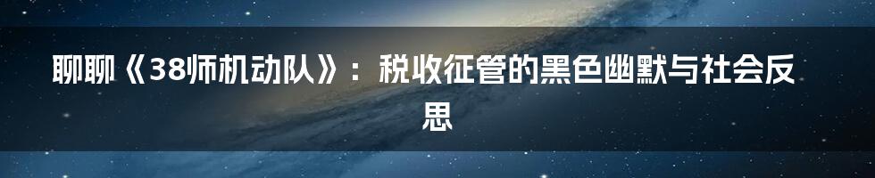 聊聊《38师机动队》:税收征管的黑色幽默与社会反思
