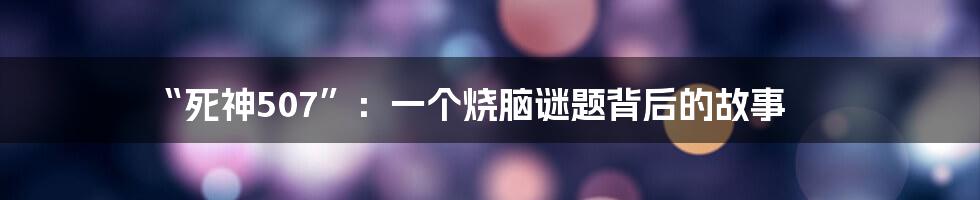 “死神507”:一个烧脑谜题背后的故事