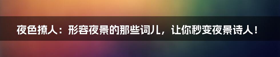 夜色撩人：形容夜景的那些词儿，让你秒变夜景诗人！