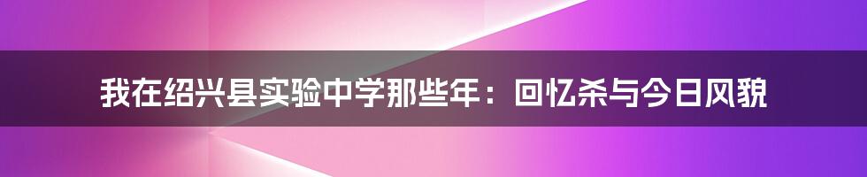 我在绍兴县实验中学那些年:回忆杀与今日风貌