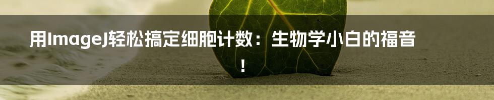 用ImageJ轻松搞定细胞计数:生物学小白的福音!