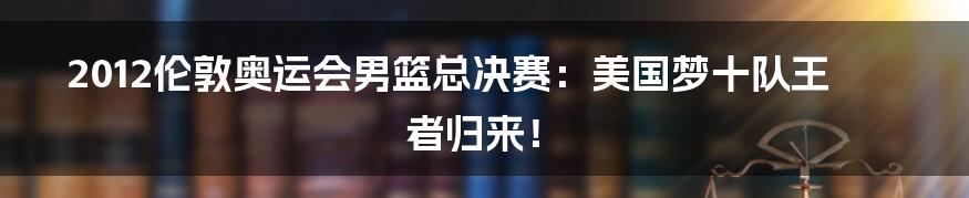2012伦敦奥运会男篮总决赛:美国梦十队王者归来!