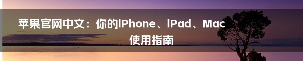 苹果官网中文：你的iPhone、iPad、Mac使用指南