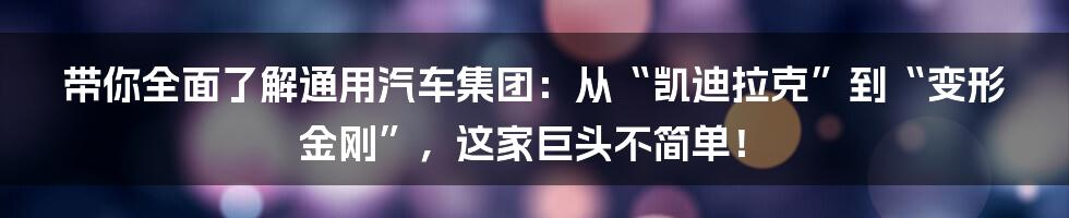 带你全面了解通用汽车集团:从“凯迪拉克”到“变形金刚”,这家巨头不简单!