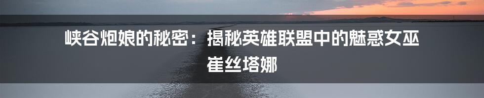 峡谷炮娘的秘密:揭秘英雄联盟中的魅惑女巫 崔丝塔娜