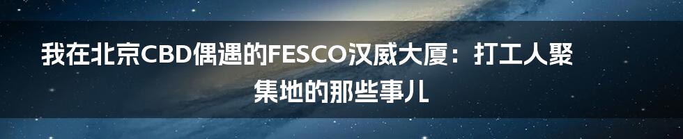 我在北京CBD偶遇的FESCO汉威大厦:打工人聚集地的那些事儿