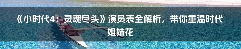 《小时代4：灵魂尽头》演员表全解析，带你重温时代姐妹花