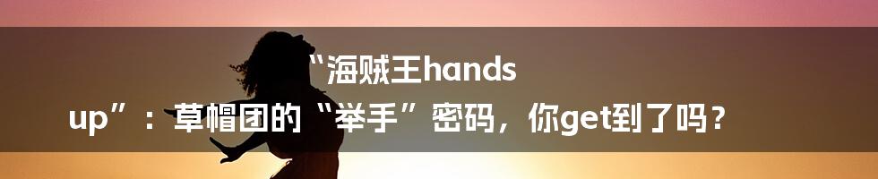 “海贼王hands up”：草帽团的“举手”密码，你get到了吗？