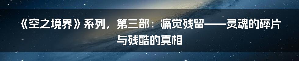 《空之境界》系列，第三部：痛觉残留——灵魂的碎片与残酷的真相