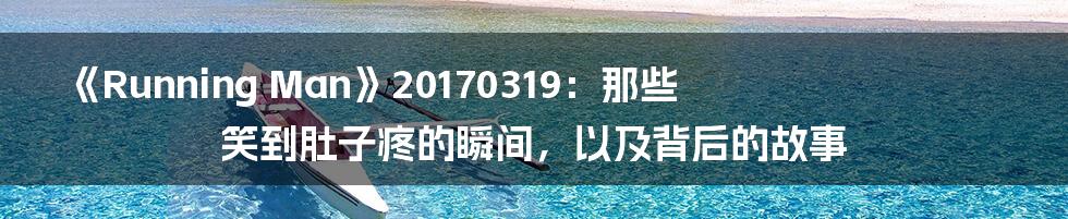 《Running Man》20170319:那些笑到肚子疼的瞬间,以及背后的故事