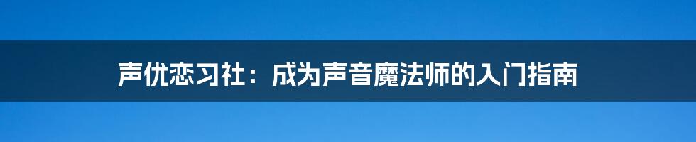 声优恋习社:成为声音魔法师的入门指南