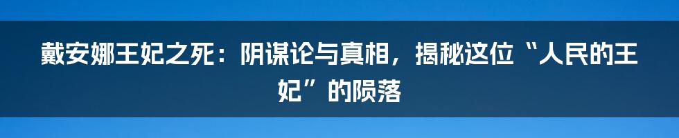 戴安娜王妃之死:阴谋论与真相,揭秘这位“人民的王妃”的陨落