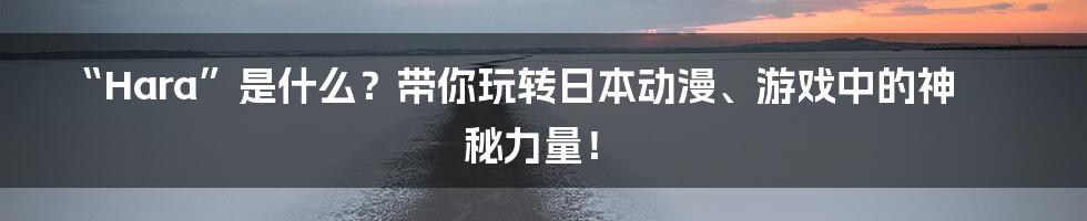 “Hara”是什么?带你玩转日本动漫、游戏中的神秘力量!