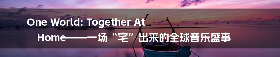 One World: Together At Home——一场“宅”出来的全球音乐盛事