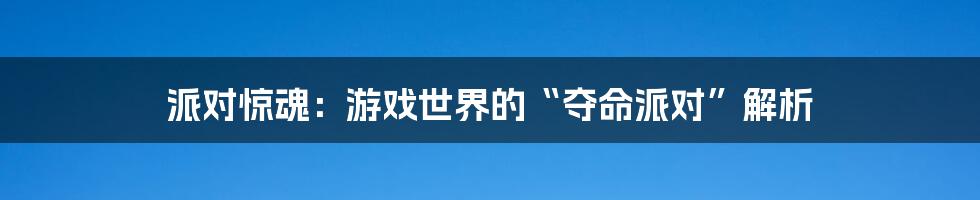 派对惊魂：游戏世界的“夺命派对”解析