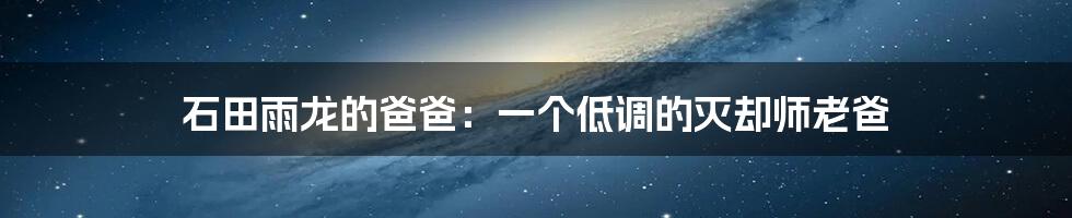 石田雨龙的爸爸:一个低调的灭却师老爸