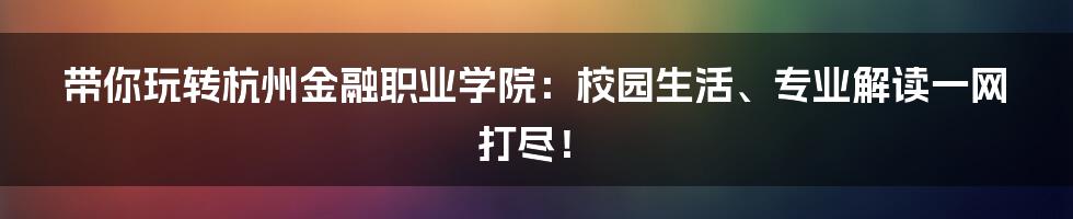 带你玩转杭州金融职业学院:校园生活、专业解读一网打尽!