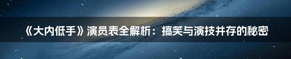 《大内低手》演员表全解析:搞笑与演技并存的秘密