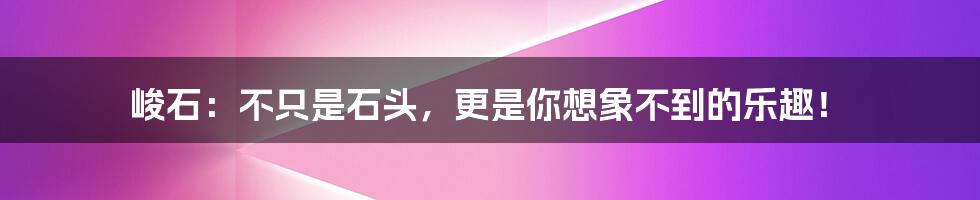 峻石：不只是石头，更是你想象不到的乐趣！