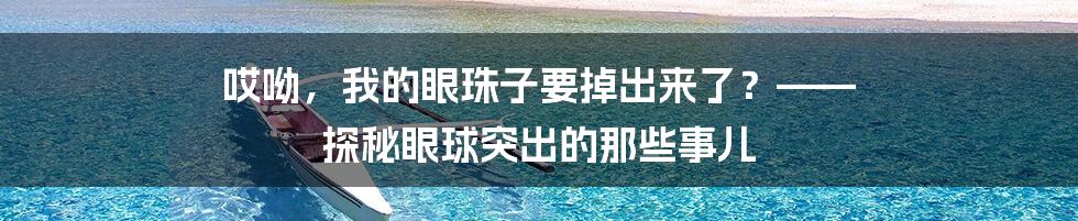 哎呦,我的眼珠子要掉出来了?—— 探秘眼球突出的那些事儿