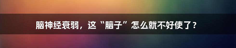 脑神经衰弱,这“脑子”怎么就不好使了?