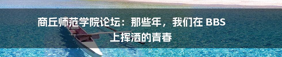 商丘师范学院论坛：那些年，我们在 BBS 上挥洒的青春