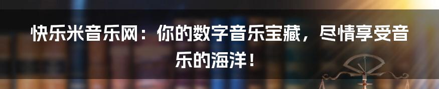 快乐米音乐网:你的数字音乐宝藏,尽情享受音乐的海洋!