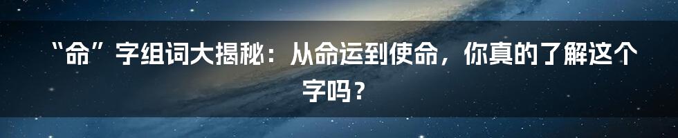 “命”字组词大揭秘：从命运到使命，你真的了解这个字吗？