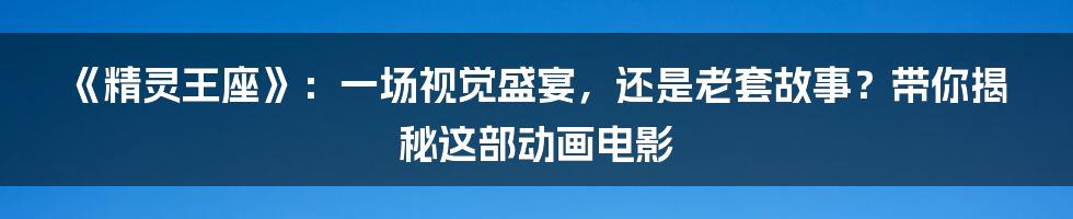 《精灵王座》：一场视觉盛宴，还是老套故事？带你揭秘这部动画电影
