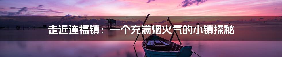 走近连福镇:一个充满烟火气的小镇探秘