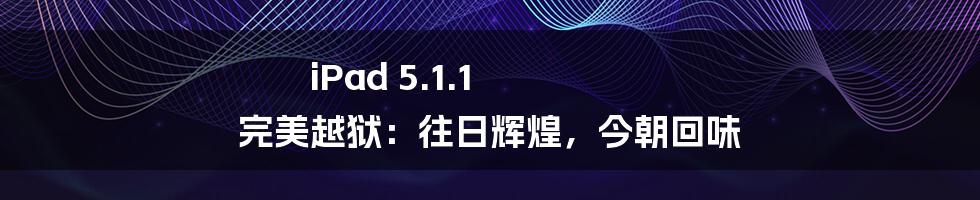 iPad 5.1.1 完美越狱:往日辉煌,今朝回味