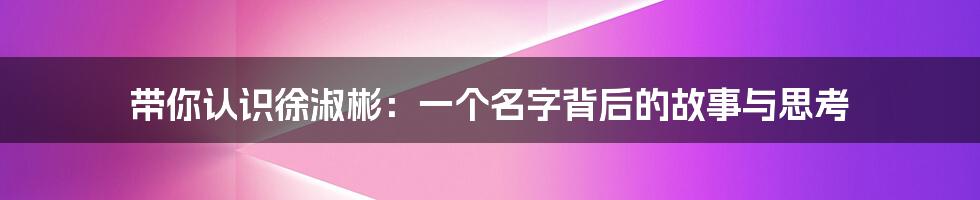 带你认识徐淑彬：一个名字背后的故事与思考