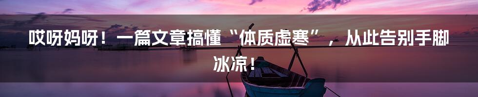 哎呀妈呀!一篇文章搞懂“体质虚寒”,从此告别手脚冰凉!