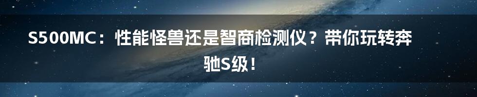 S500MC：性能怪兽还是智商检测仪？带你玩转奔驰S级！
