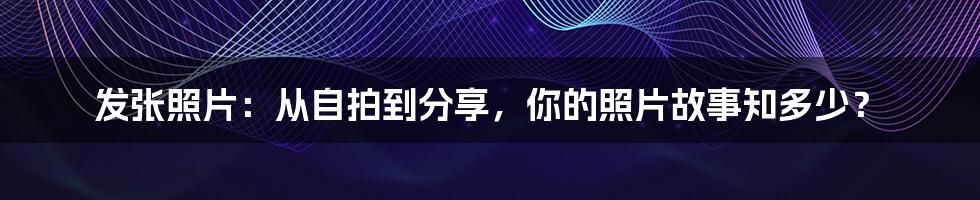 发张照片：从自拍到分享，你的照片故事知多少？