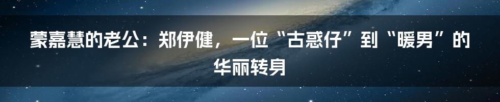 蒙嘉慧的老公：郑伊健，一位“古惑仔”到“暖男”的华丽转身