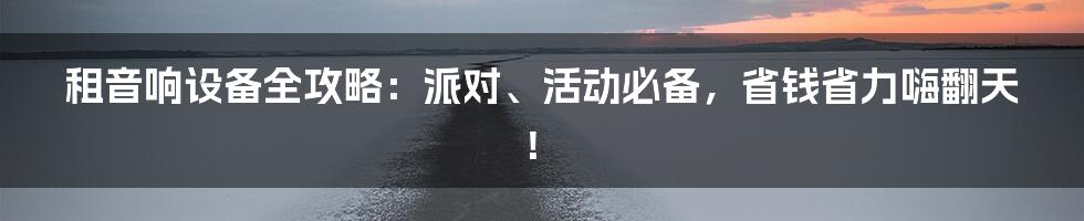 租音响设备全攻略：派对、活动必备，省钱省力嗨翻天！