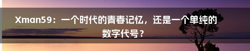 Xman59:一个时代的青春记忆,还是一个单纯的数字代号?