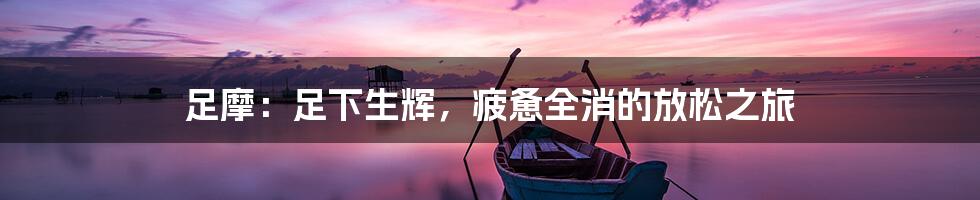 足摩：足下生辉，疲惫全消的放松之旅